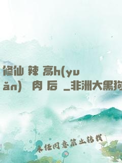 修仙 辣 高h(yuǎn) 濃肉 后宮